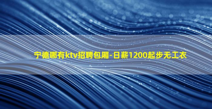 宁德哪有ktv招聘包厢-日薪1200起步无工衣