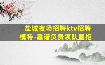 盐城夜场招聘ktv招聘模特-靠谱负责领队直招